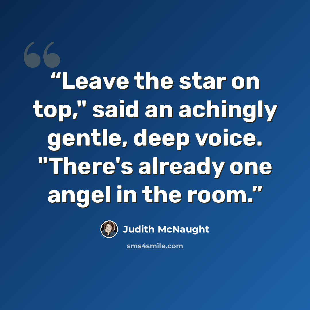 “Leave the star on top," said an achingly gen­tle, deep voice. "There's al­ready one angel in the room.” quote by Judith McNaught