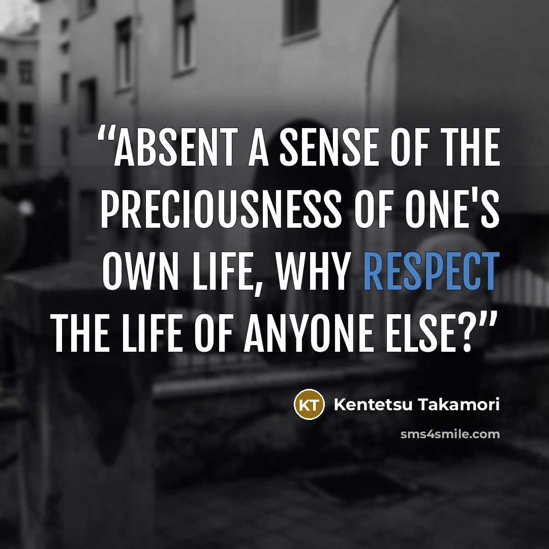 “Absent a sense of the preciousness of one's own life, why respect the life of anyone else?” quote by Kentetsu Takamori
