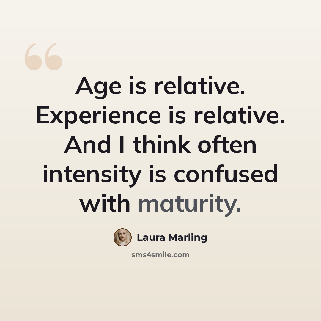 “Age is relative. Experience is relative. And I think often intensity is confused with maturity.” quote by Laura Marling