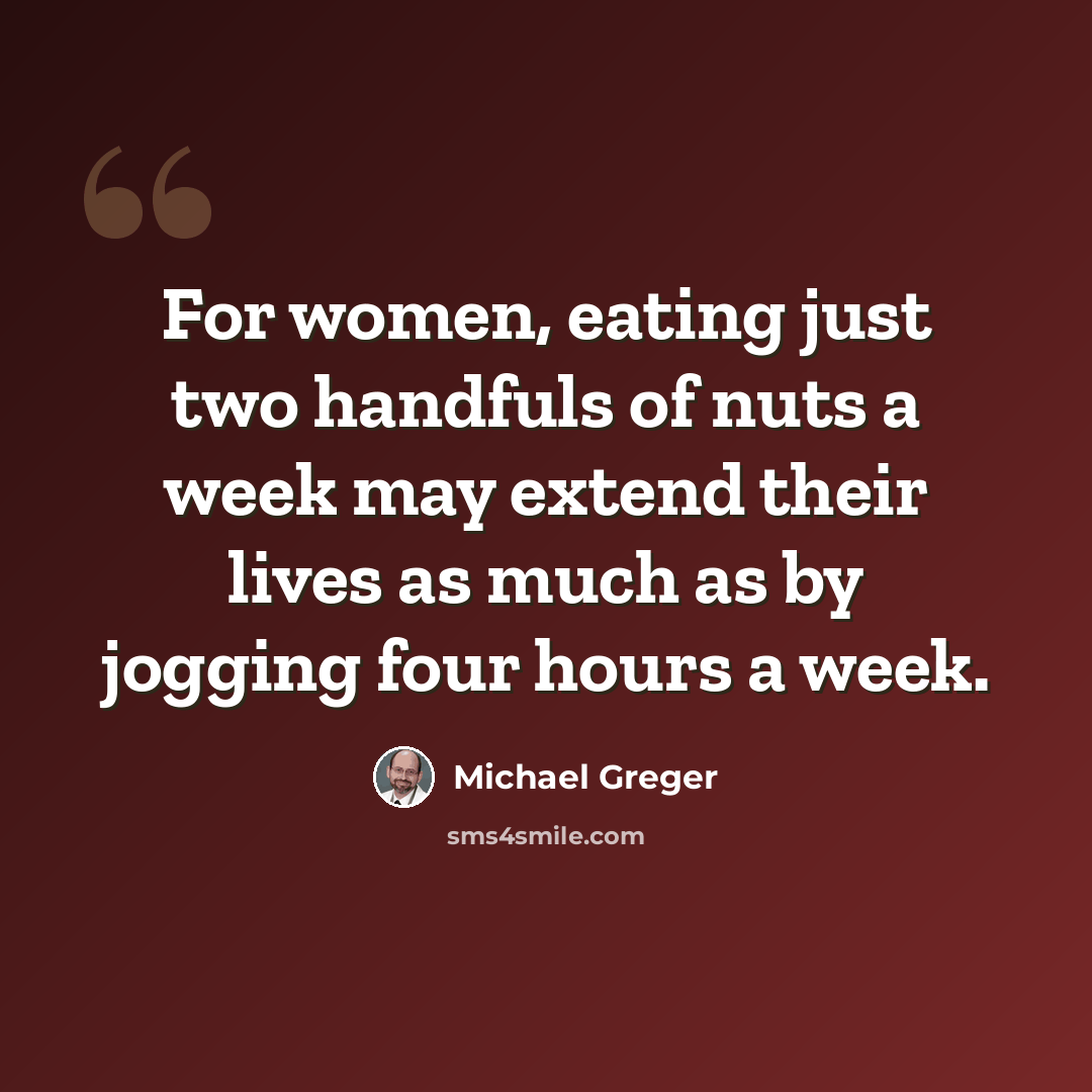 “For women, eating just two handfuls of nuts a week may extend their lives as much as by jogging four hours a week.” quote by Michael Greger