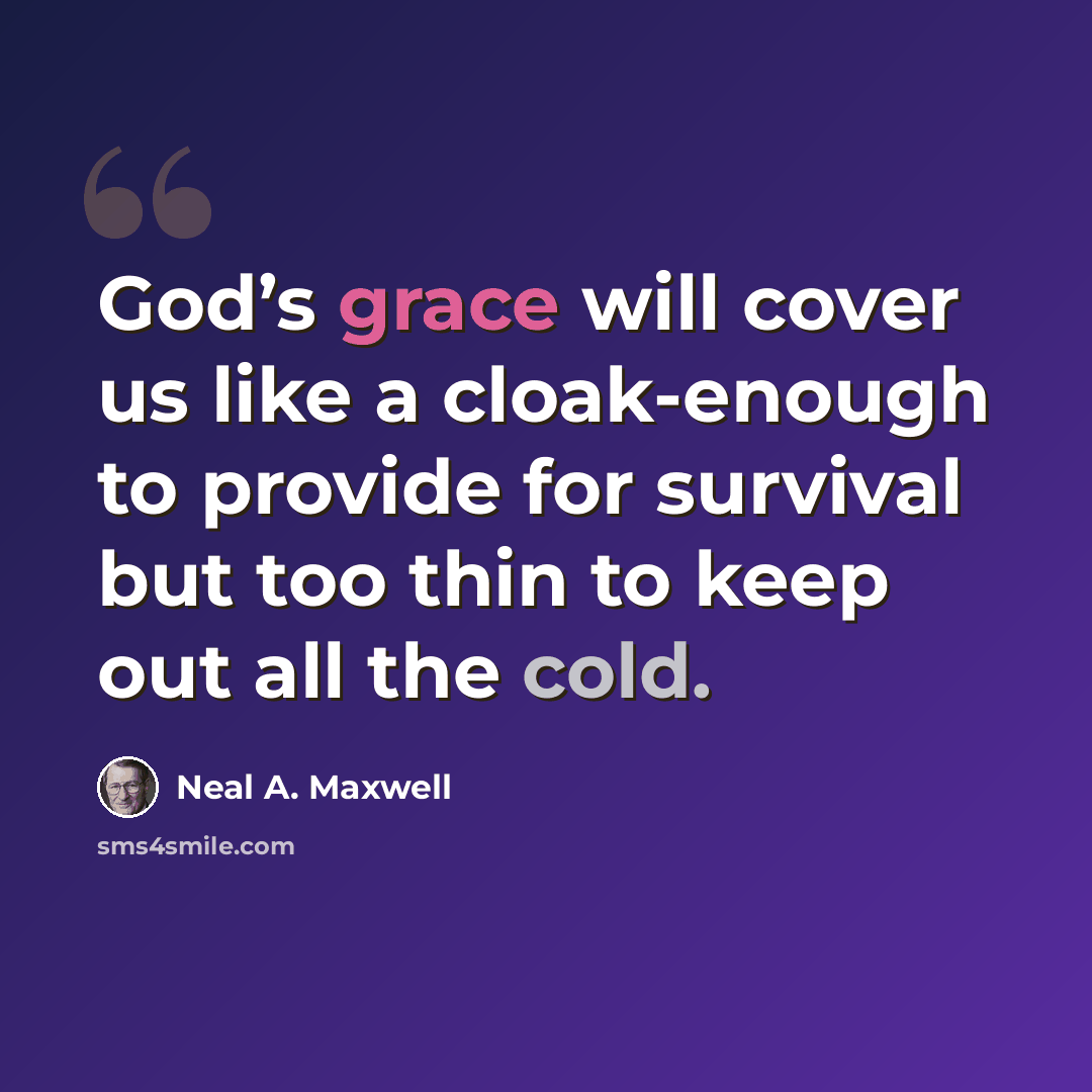 “God’s grace will cover us like a cloak-enough to provide for survival but too thin to keep out all the cold.” quote by Neal A. Maxwell