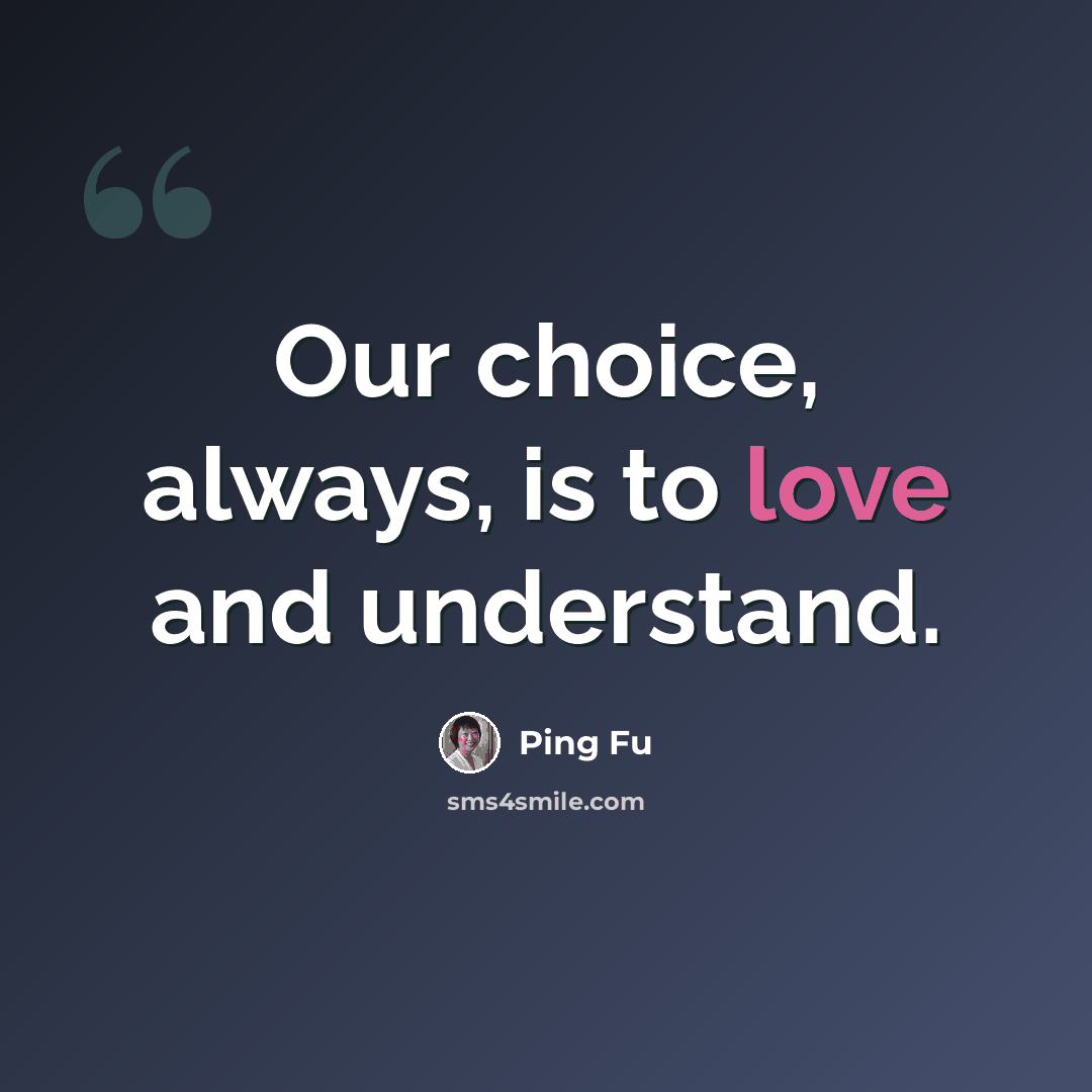 “Our choice, always, is to love and understand.” quote by Ping Fu