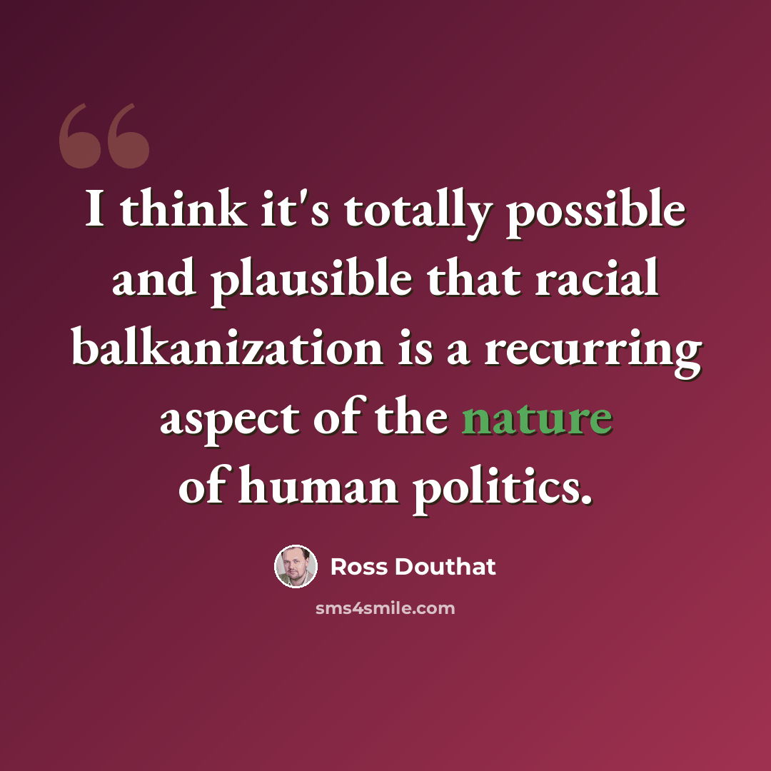 “I think it's totally possible and plausible that racial balkanization is a recurring aspect of the nature of human politics.” quote by Ross Douthat