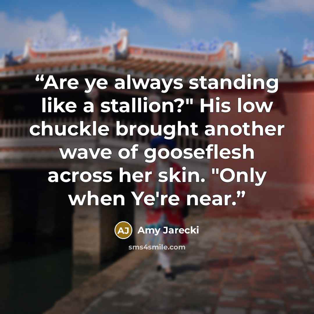 “Are ye always standing like a stallion?" His low chuckle brought another wave of gooseflesh across her skin. "Only when Ye're near.” quote by Amy Jarecki