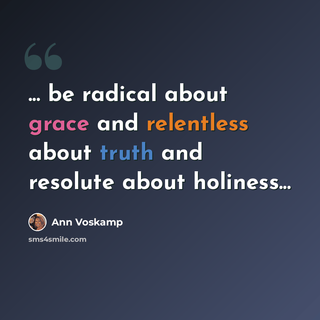 “... be radical about grace and relentless about truth and resolute about holiness...” quote by Ann Voskamp