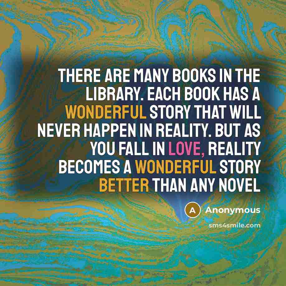 “There are many books in the library. Each book has a wonderful story that will never happen in reality. But as you fall in love, reality becomes a wonderful story better than any novel” quote by Anonymous