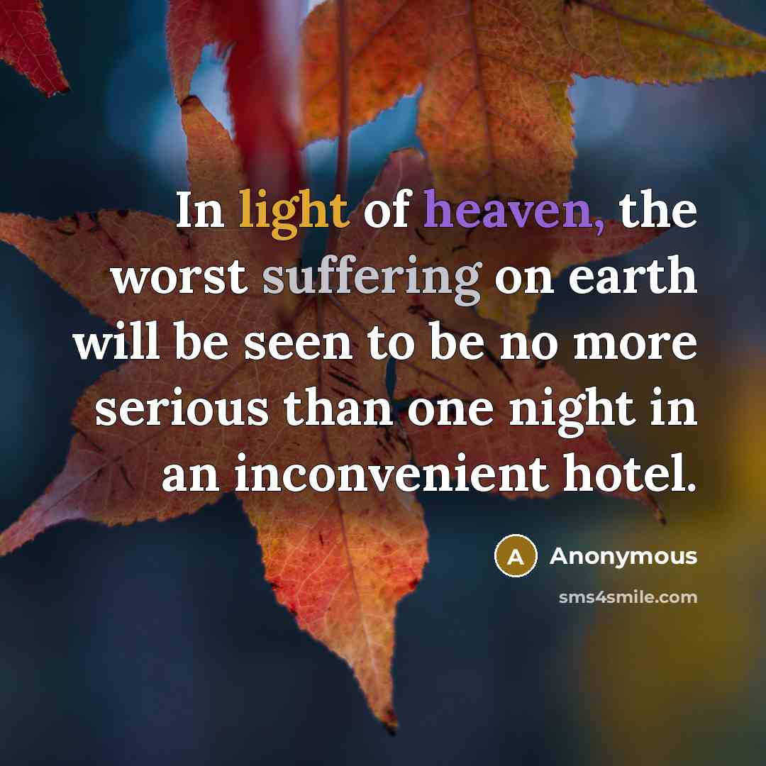 “In light of heaven, the worst suffering on earth will be seen to be no more serious than one night in an inconvenient hotel.” quote by Anonymous
