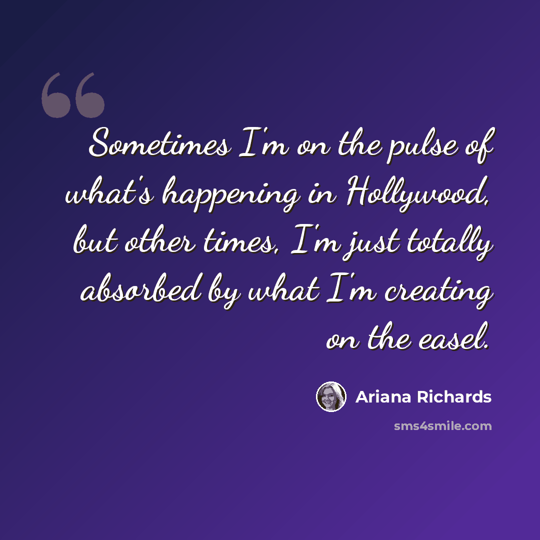 “Sometimes I'm on the pulse of what's happening in Hollywood, but other times, I'm just totally absorbed by what I'm creating on the easel.” quote by Ariana Richards