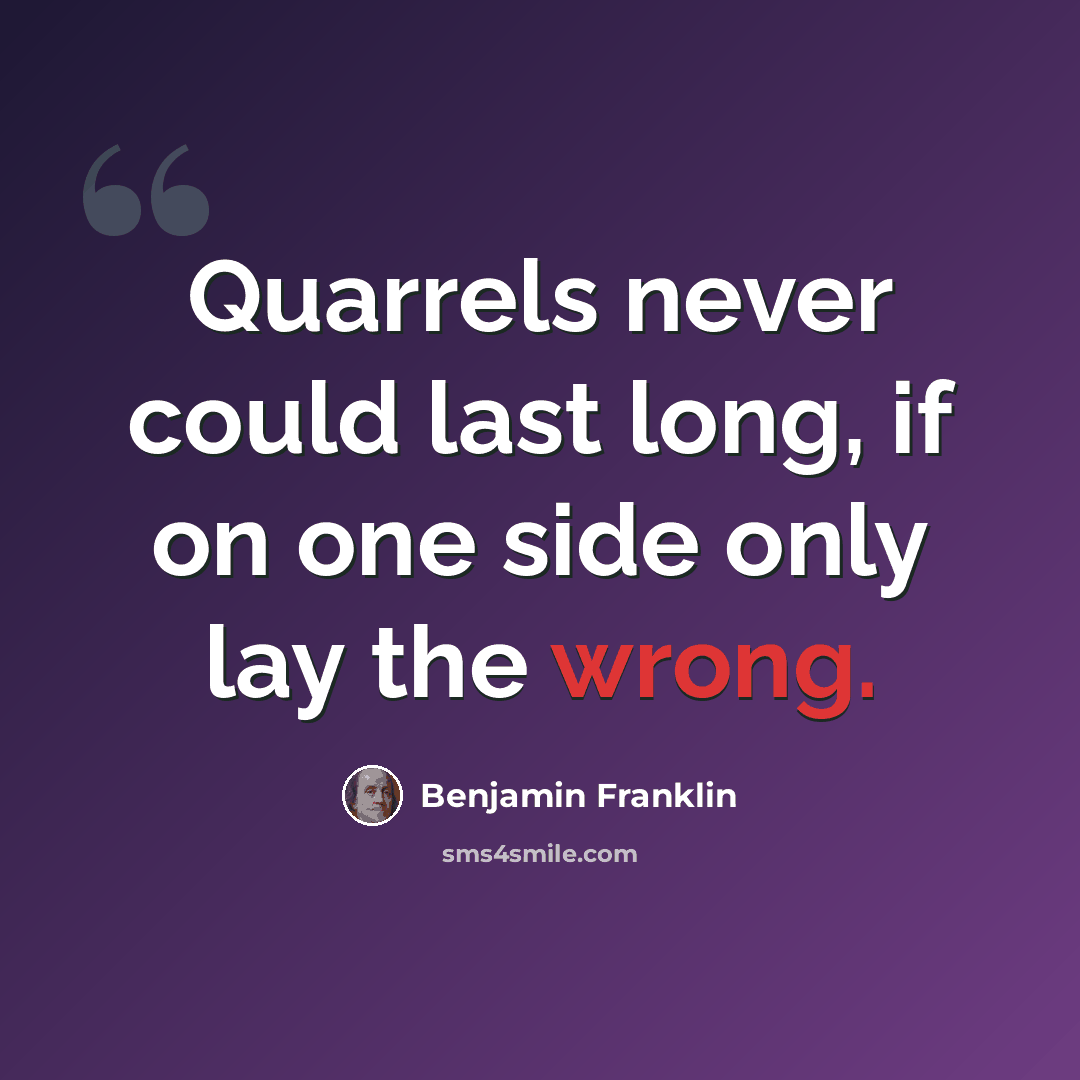 “Quarrels never could last long, if on one side only lay the wrong.” quote by Benjamin Franklin