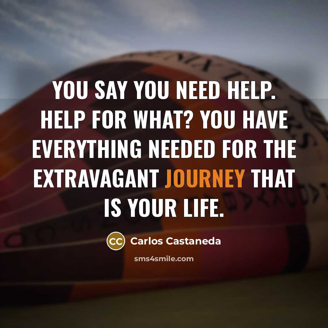 “You say you need help. Help for what? You have everything needed for the extravagant journey that is your life.” quote by Carlos Castaneda