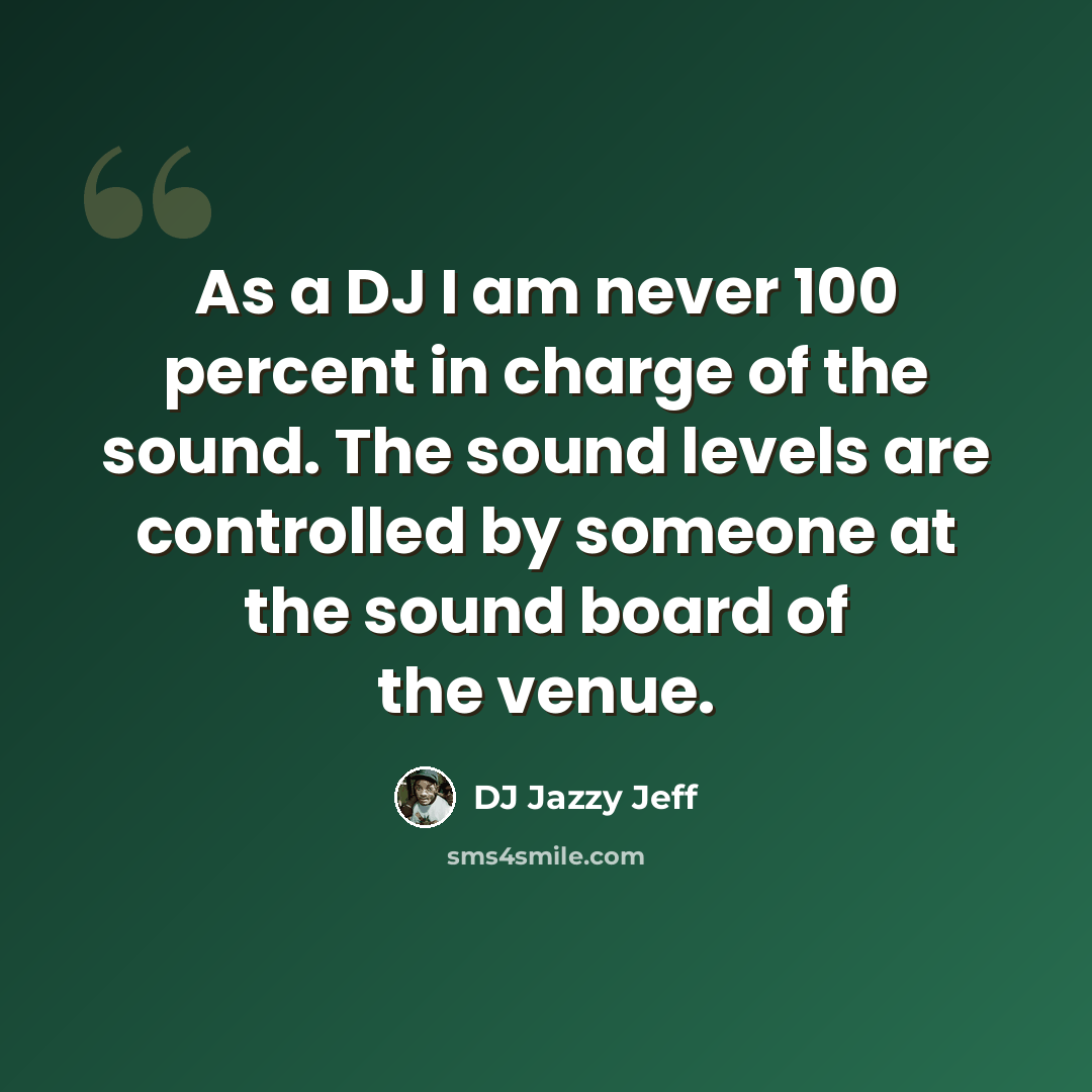 “As a DJ I am never 100 percent in charge of the sound. The sound levels are controlled by someone at the sound board of the venue.” quote by DJ Jazzy Jeff