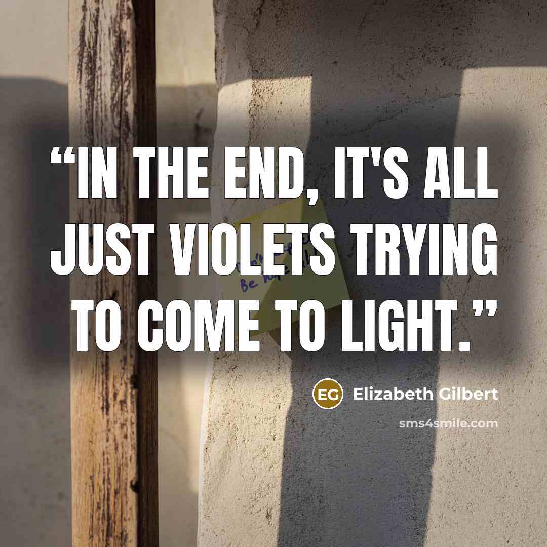 “In the end, it's all just violets trying to come to light.” quote by Elizabeth Gilbert