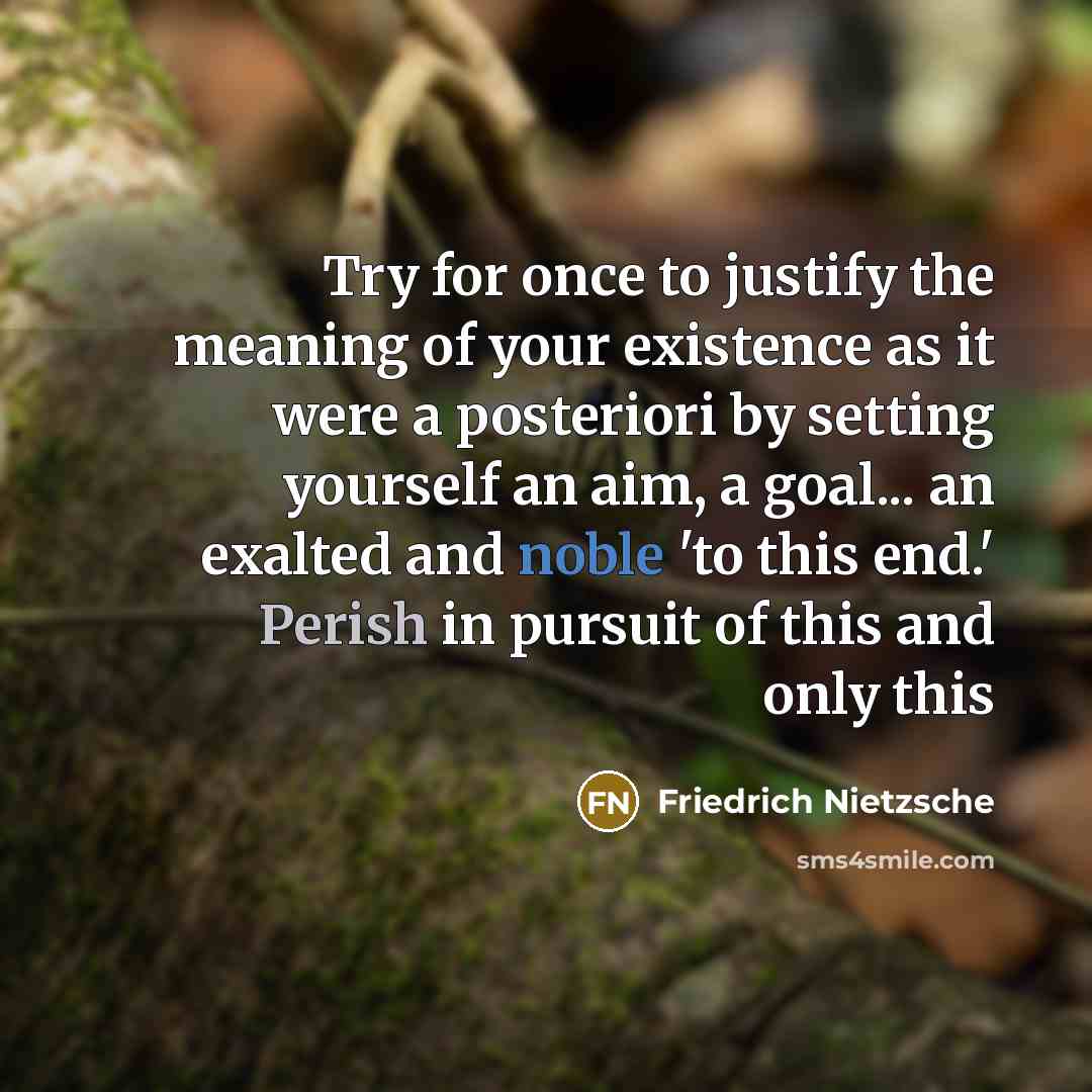“Try for once to justify the meaning of your existence as it were a posteriori by setting yourself an aim, a goal... an exalted and noble 'to this end.' Perish in pursuit of this and only this” quote by Friedrich Nietzsche
