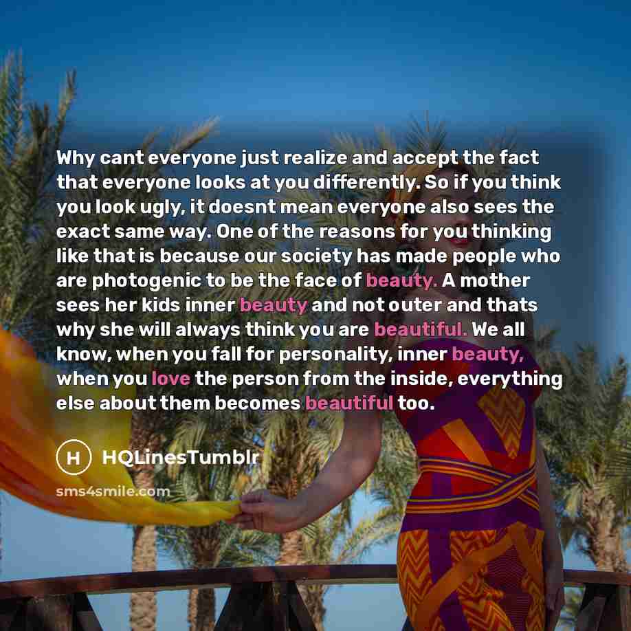 “Why cant everyone just realize and accept the fact that everyone looks at you differently. So if you think you look ugly, it doesnt mean everyone also sees the exact same way. One of the reasons for you thinking like that is because our society has made people who are photogenic to be the face of…” quote by HQLinesTumblr