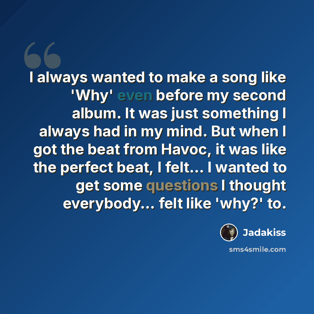 “I always wanted to make a song like 'Why' even before my second album. It was just something I always had in my mind. But when I got the beat from Havoc, it was like the perfect beat, I felt... I wanted to get some questions I thought everybody... felt like 'why?' to.” quote by Jadakiss