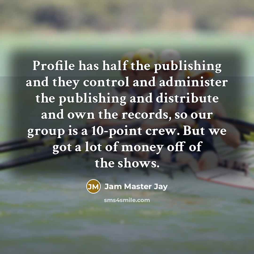 “Profile has half the publishing and they control and administer the publishing and distribute and own the records, so our group is a 10-point crew. But we got a lot of money off of the shows.” quote by Jam Master Jay