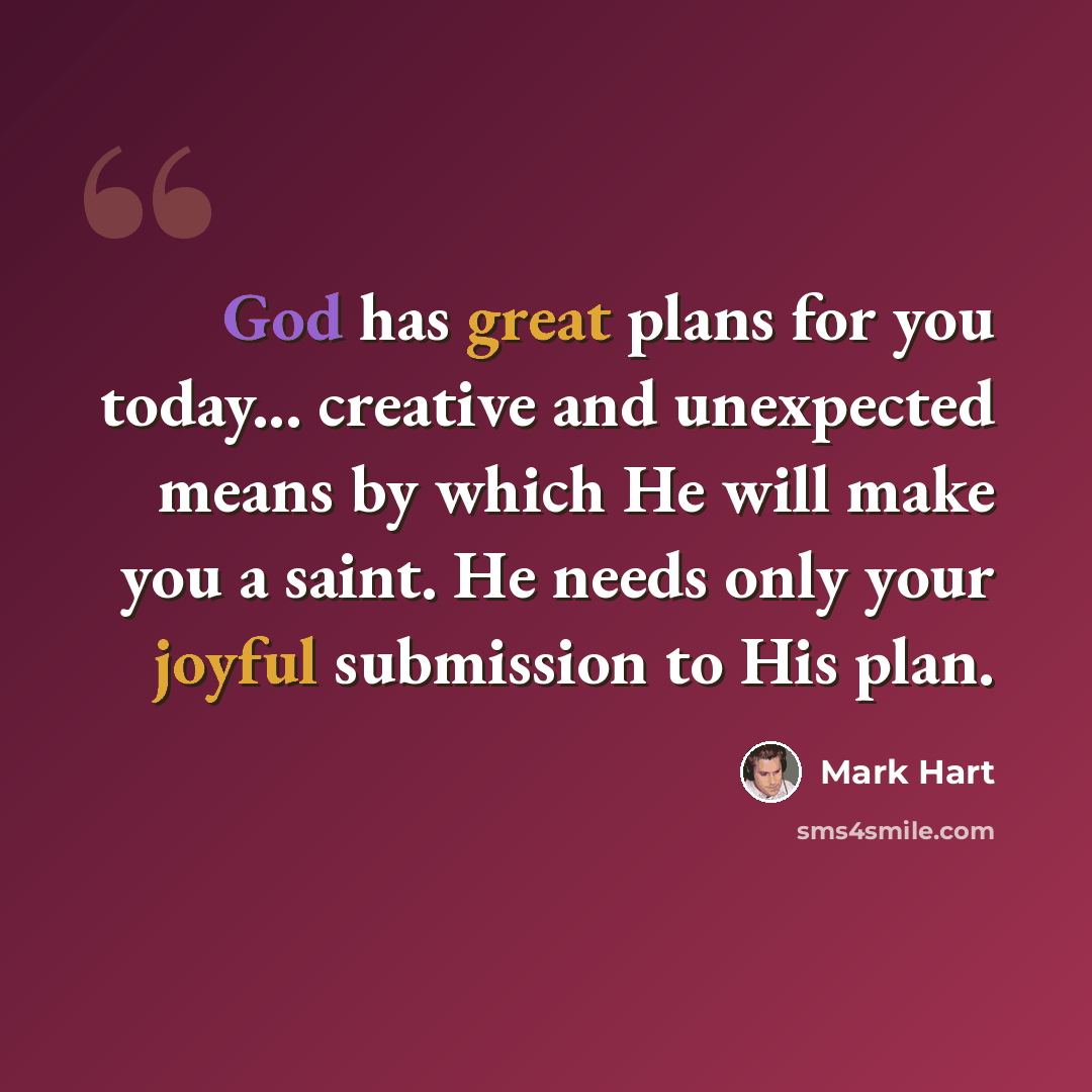 “God has great plans for you today... creative and unexpected means by which He will make you a saint. He needs only your joyful submission to His plan.” quote by Mark Hart