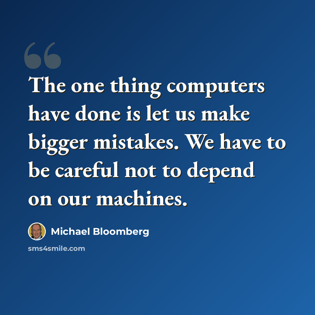 “The one thing computers have done is let us make bigger mistakes. We have to be careful not to depend on our machines.” quote by Michael Bloomberg