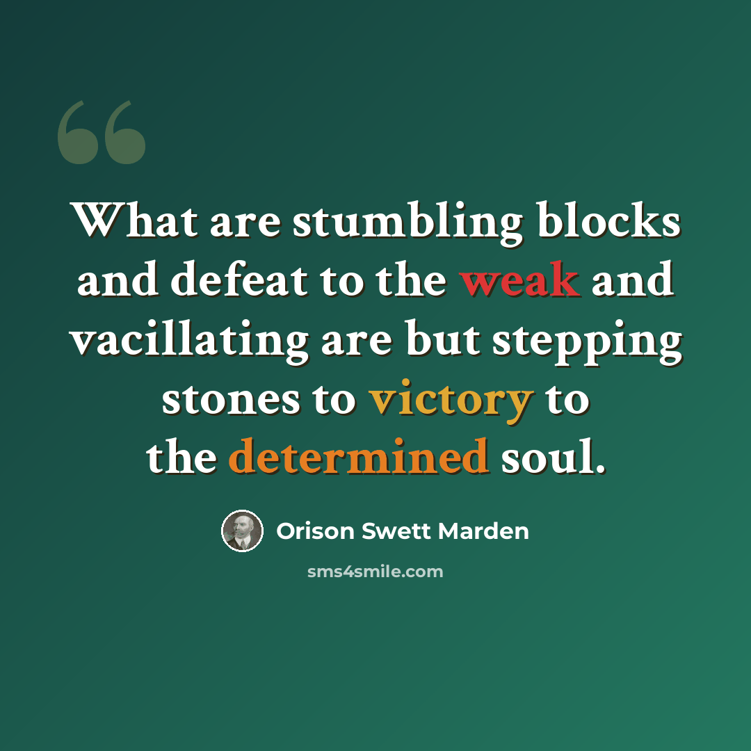 “What are stumbling blocks and defeat to the weak and vacillating are but stepping stones to victory to the determined soul.” quote by Orison Swett Marden