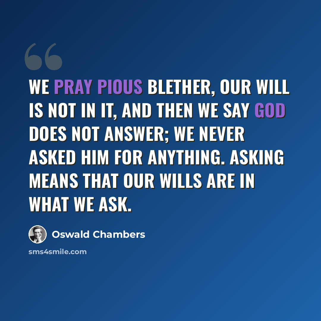 “We pray pious blether, our will is not in it, and then we say God does not answer; we never asked Him for anything. Asking means that our wills are in what we ask.” quote by Oswald Chambers