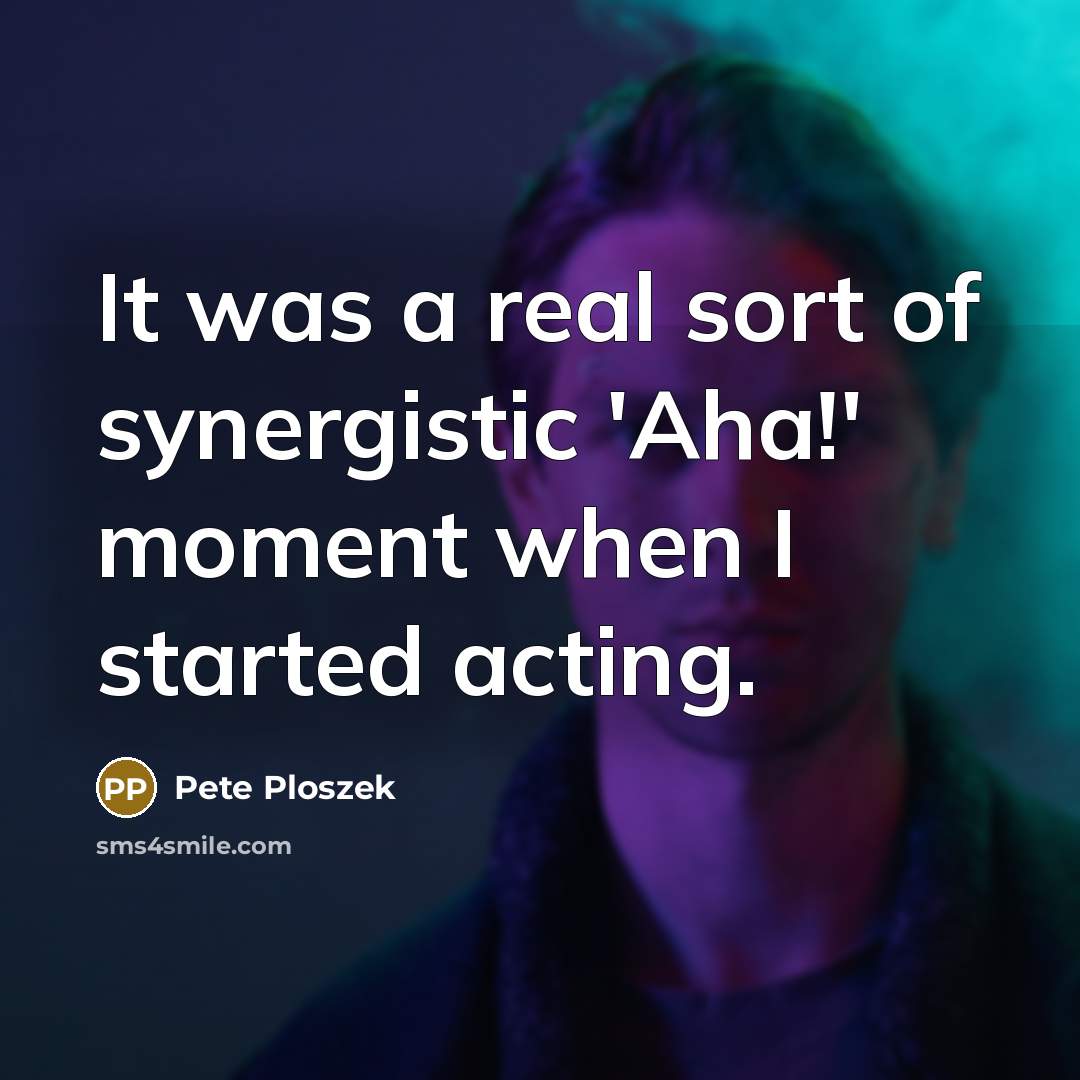 “It was a real sort of synergistic 'Aha!' moment when I started acting.” quote by Pete Ploszek