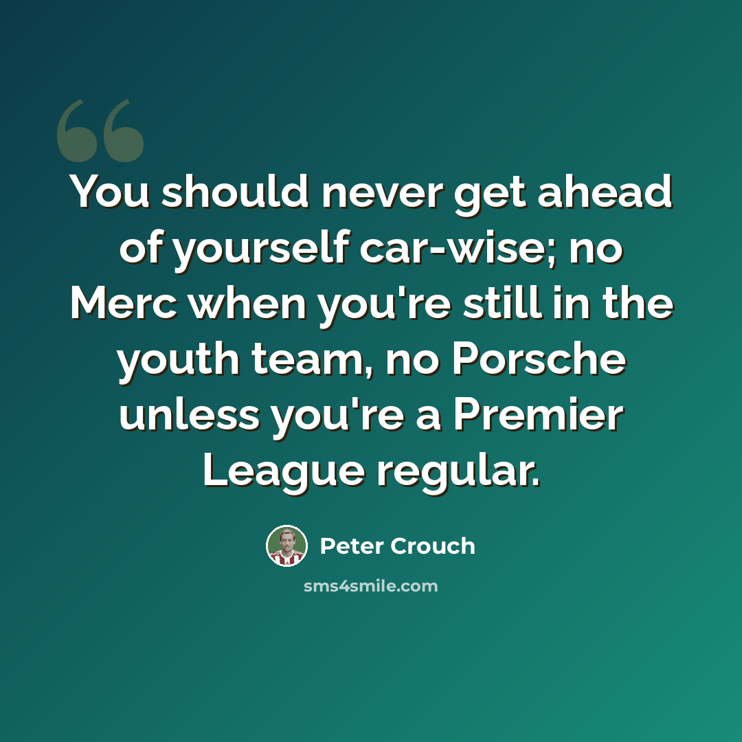 “You should never get ahead of yourself car-wise; no Merc when you're still in the youth team, no Porsche unless you're a Premier League regular.” quote by Peter Crouch
