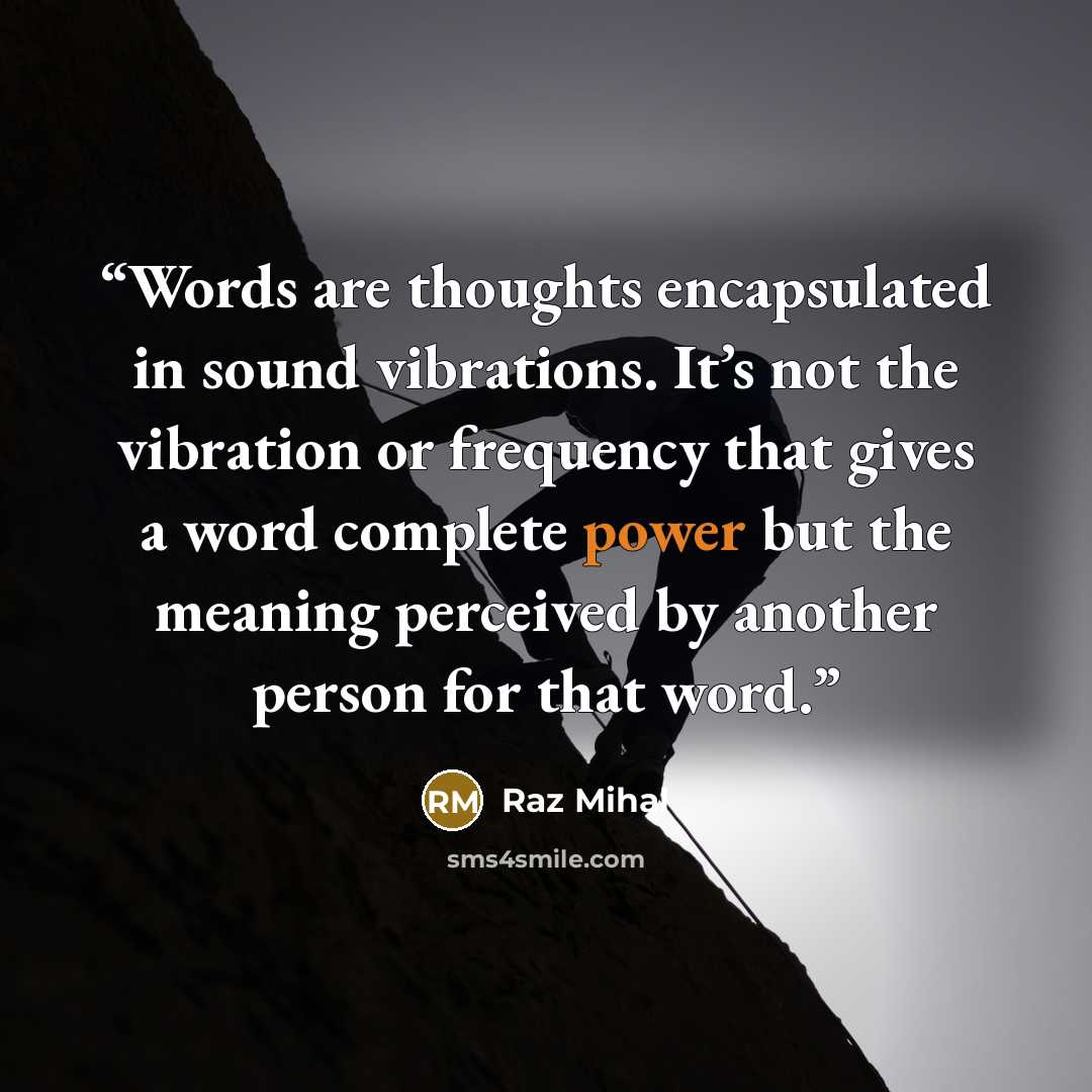 “Words are thoughts encapsulated in sound vibrations. It’s not the vibration or frequency that gives a word complete power but the meaning perceived by another person for that word.” quote by Raz Mihal