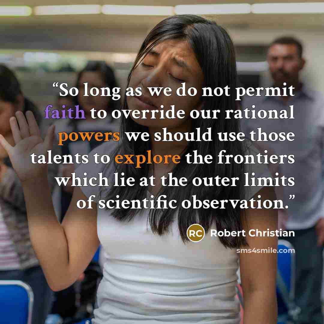 “So long as we do not permit faith to override our rational powers we should use those talents to explore the frontiers which lie at the outer limits of scientific observation.” quote by Robert Christian