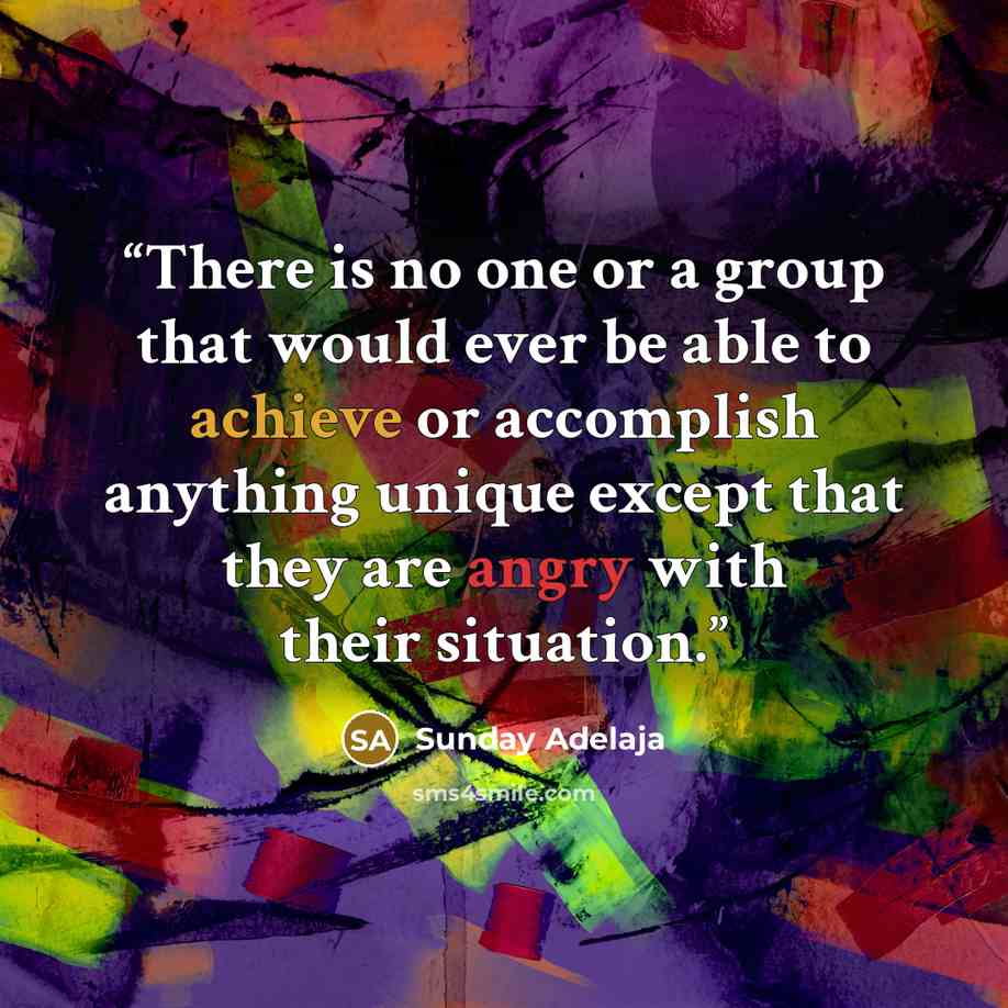“There is no one or a group that would ever be able to achieve or accomplish anything unique except that they are angry with their situation.” quote by Sunday Adelaja