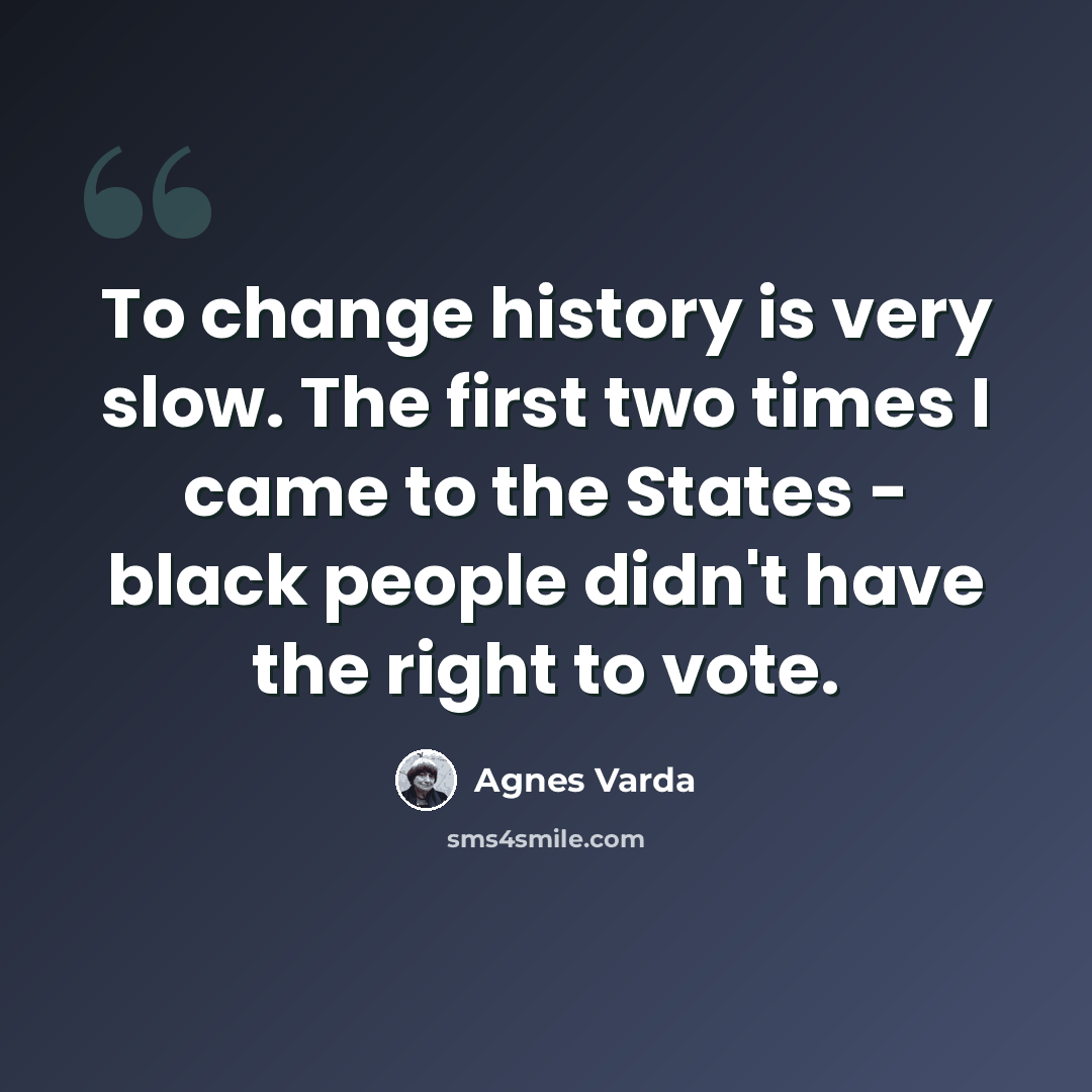 “To change history is very slow. The first two times I came to the States - black people didn't have the right to vote.” quote by Agnes Varda