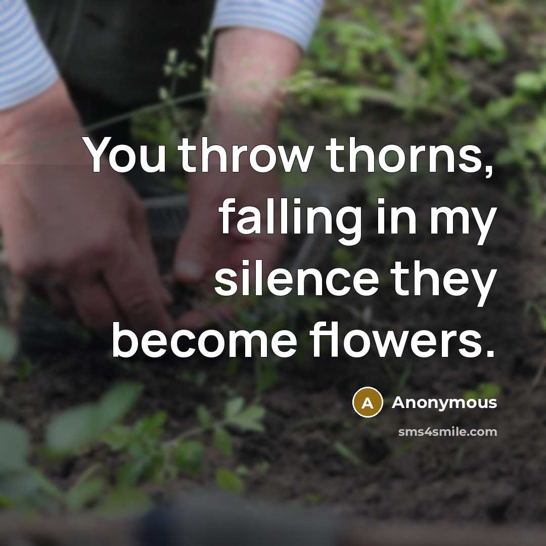 “You throw thorns, falling in my silence they become flowers.” quote by Anonymous