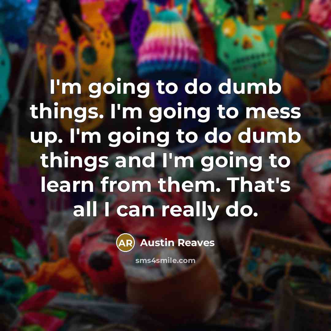 “I'm going to do dumb things. I'm going to mess up. I'm going to do dumb things and I'm going to learn from them. That's all I can really do.” quote by Austin Reaves