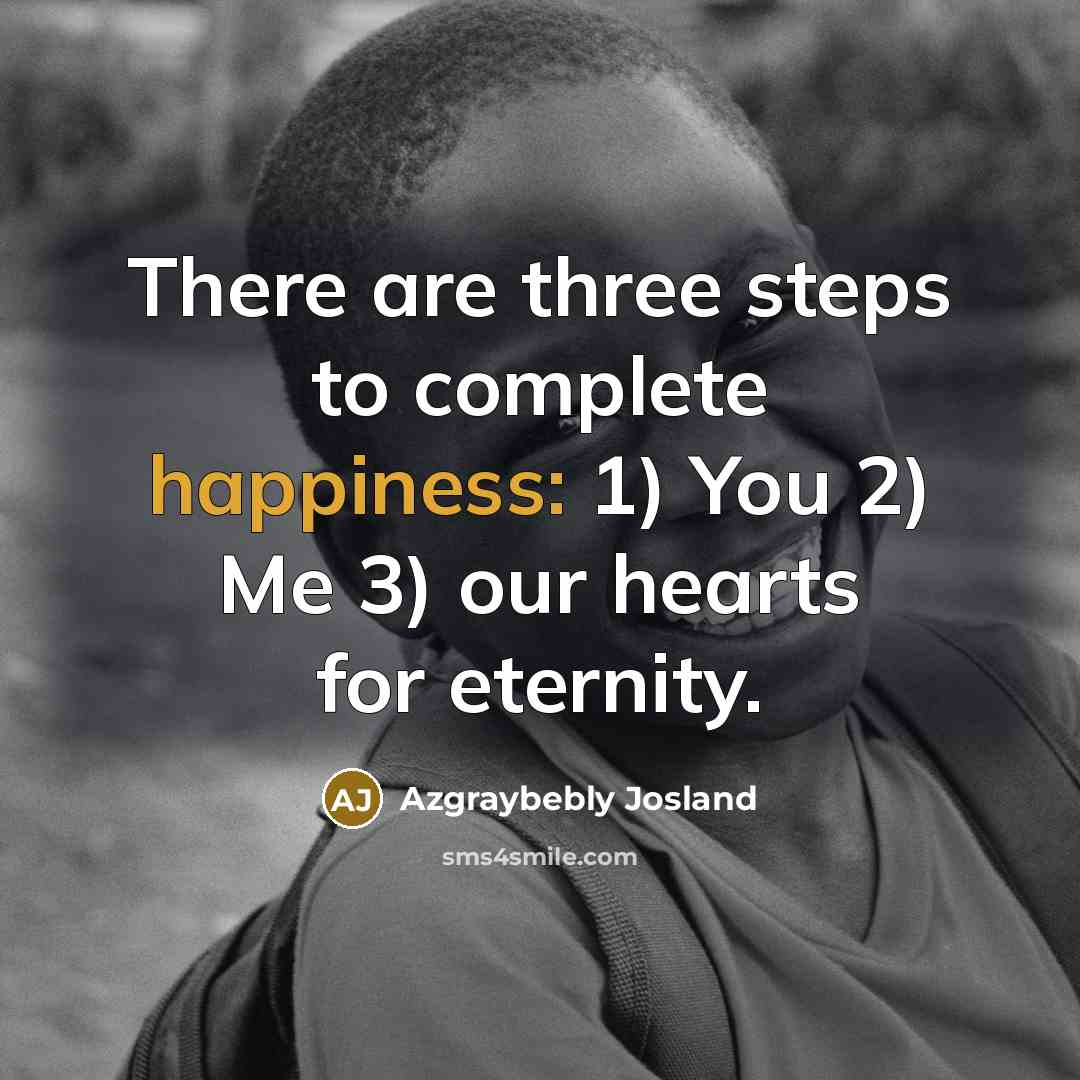 “There are three steps to complete happiness: 1) You 2) Me 3) our hearts for eternity.” quote by Azgraybebly Josland