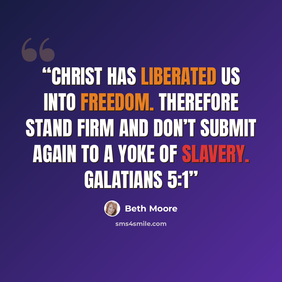 “Christ has liberated us into freedom. Therefore stand firm and don’t submit again to a yoke of slavery. Galatians 5:1” quote by Beth Moore