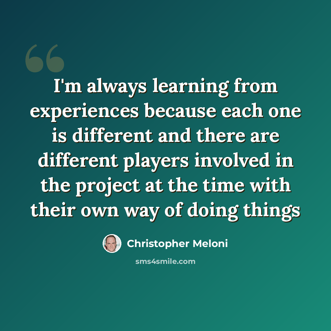 “I'm always learning from experiences because each one is different and there are different players involved in the project at the time with their own way of doing things” quote by Christopher Meloni