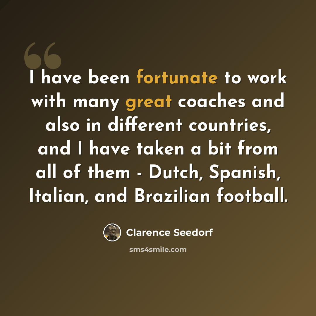 “I have been fortunate to work with many great coaches and also in different countries, and I have taken a bit from all of them - Dutch, Spanish, Italian, and Brazilian football.” quote by Clarence Seedorf