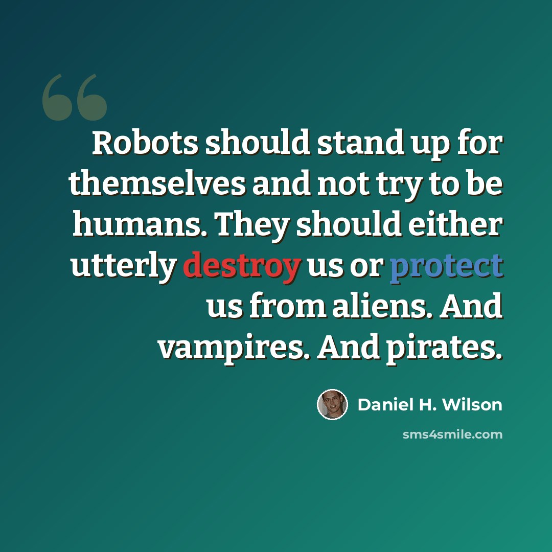 “Robots should stand up for themselves and not try to be humans. They should either utterly destroy us or protect us from aliens. And vampires. And pirates.” quote by Daniel H. Wilson