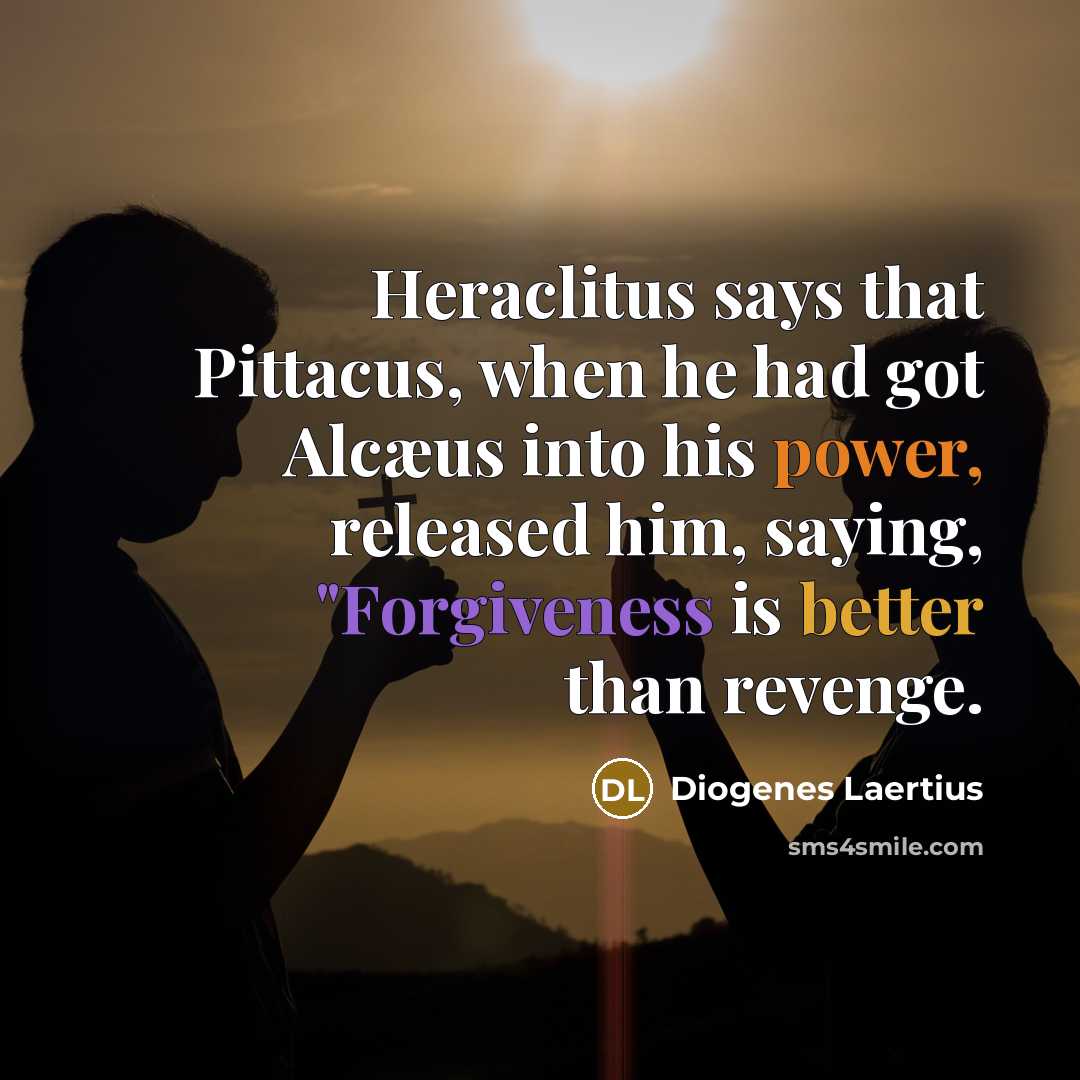 “Heraclitus says that Pittacus, when he had got Alcæus into his power, released him, saying, "Forgiveness is better than revenge.” quote by Diogenes Laertius