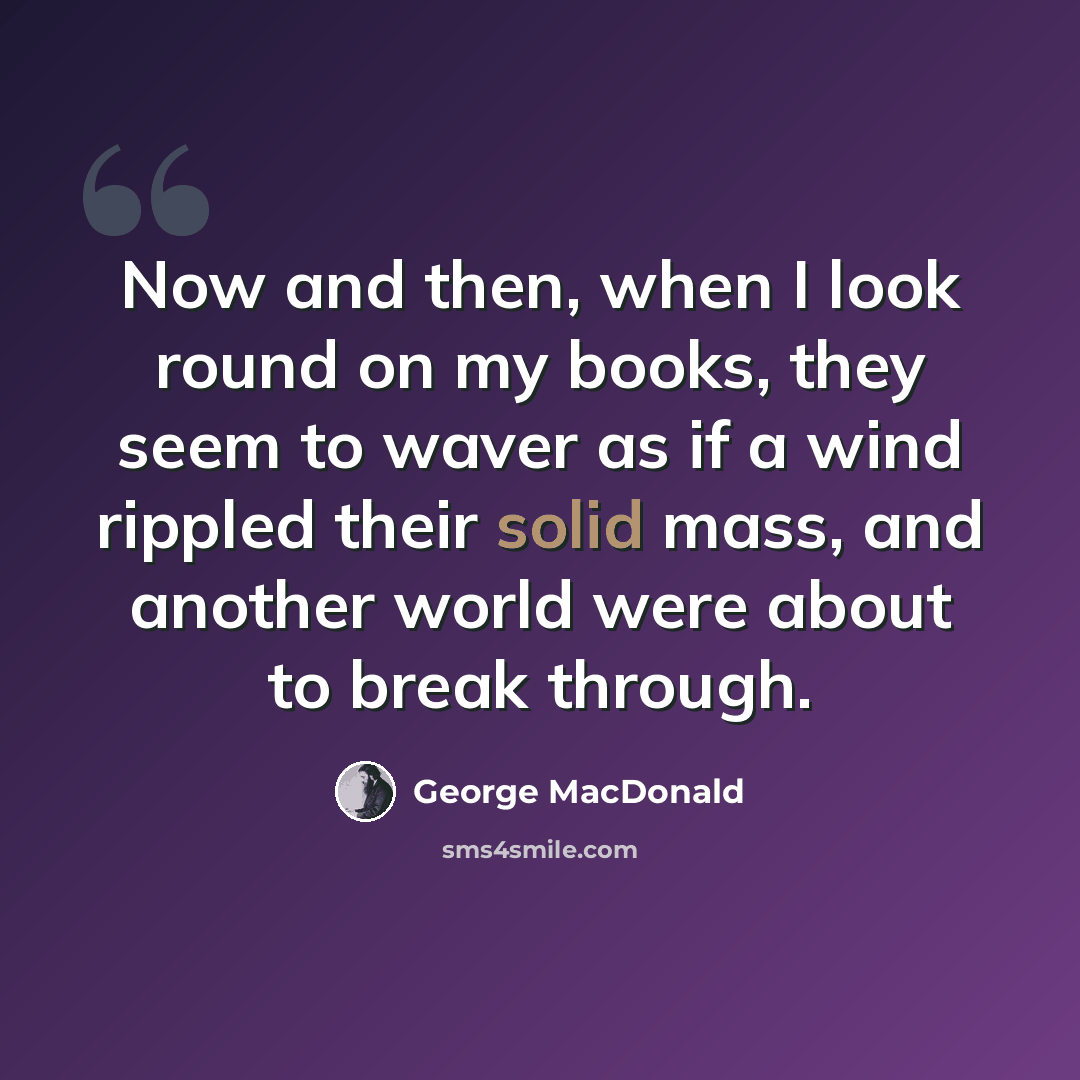 “Now and then, when I look round on my books, they seem to waver as if a wind rippled their solid mass, and another world were about to break through.” quote by George MacDonald