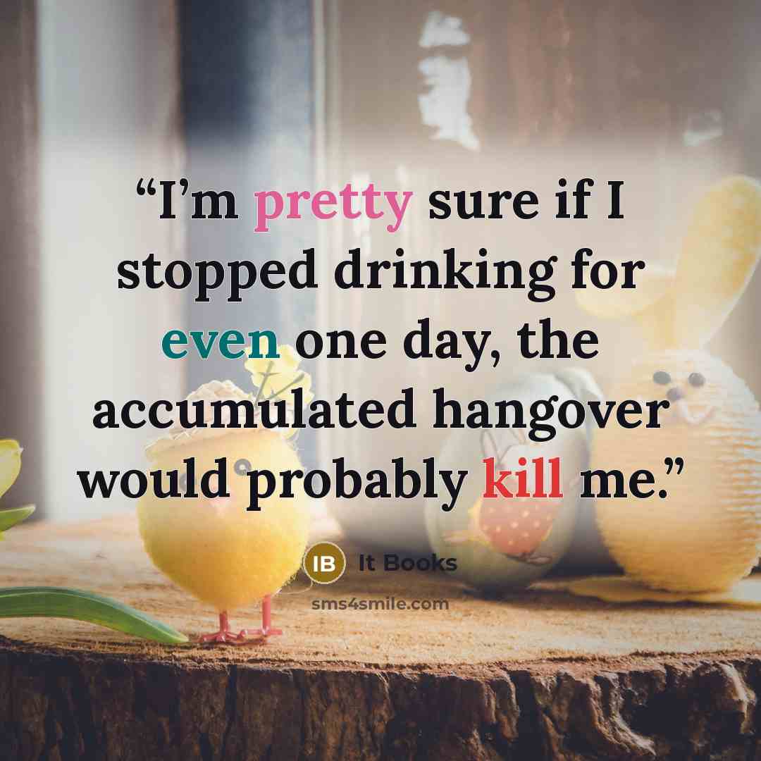 “I’m pretty sure if I stopped drinking for even one day, the accumulated hangover would probably kill me.” quote by It Books