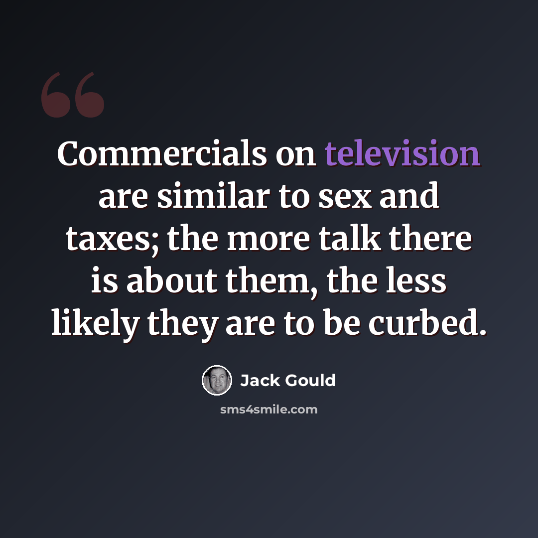 “Commercials on television are similar to sex and taxes; the more talk there is about them, the less likely they are to be curbed.” quote by Jack Gould