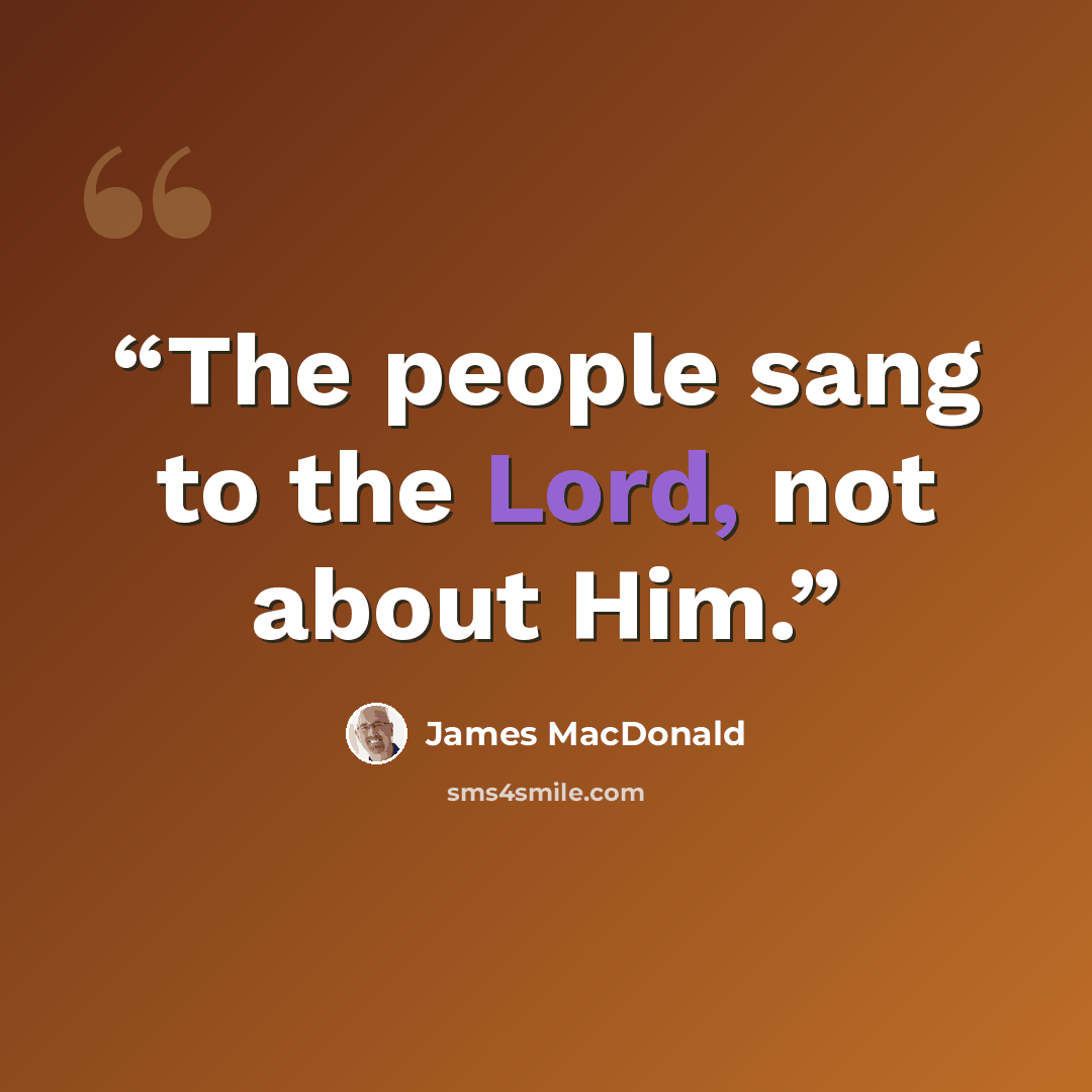 “The people sang to the Lord, not about Him.” quote by James MacDonald