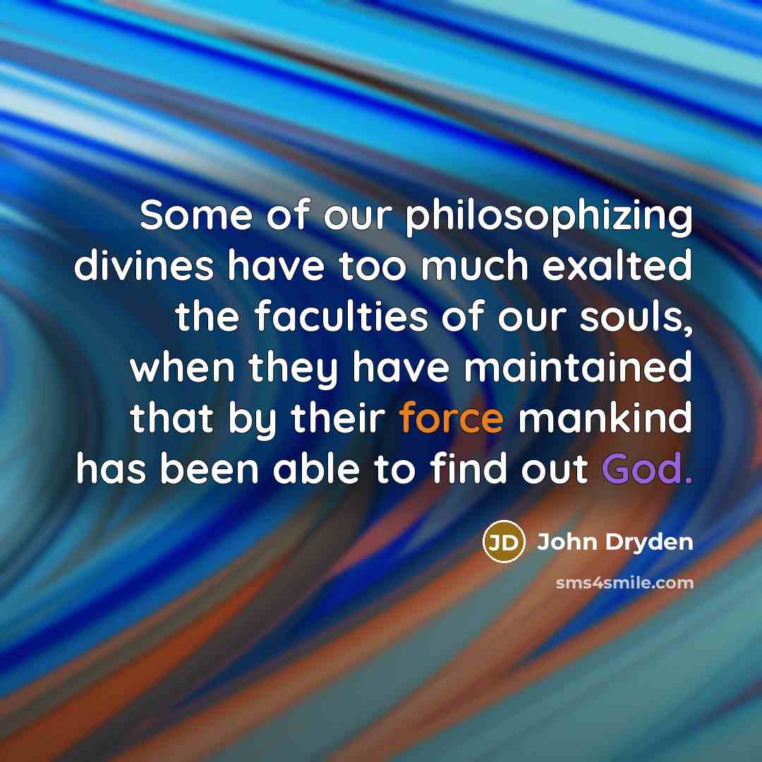 “Some of our philosophizing divines have too much exalted the faculties of our souls, when they have maintained that by their force mankind has been able to find out God.” quote by John Dryden