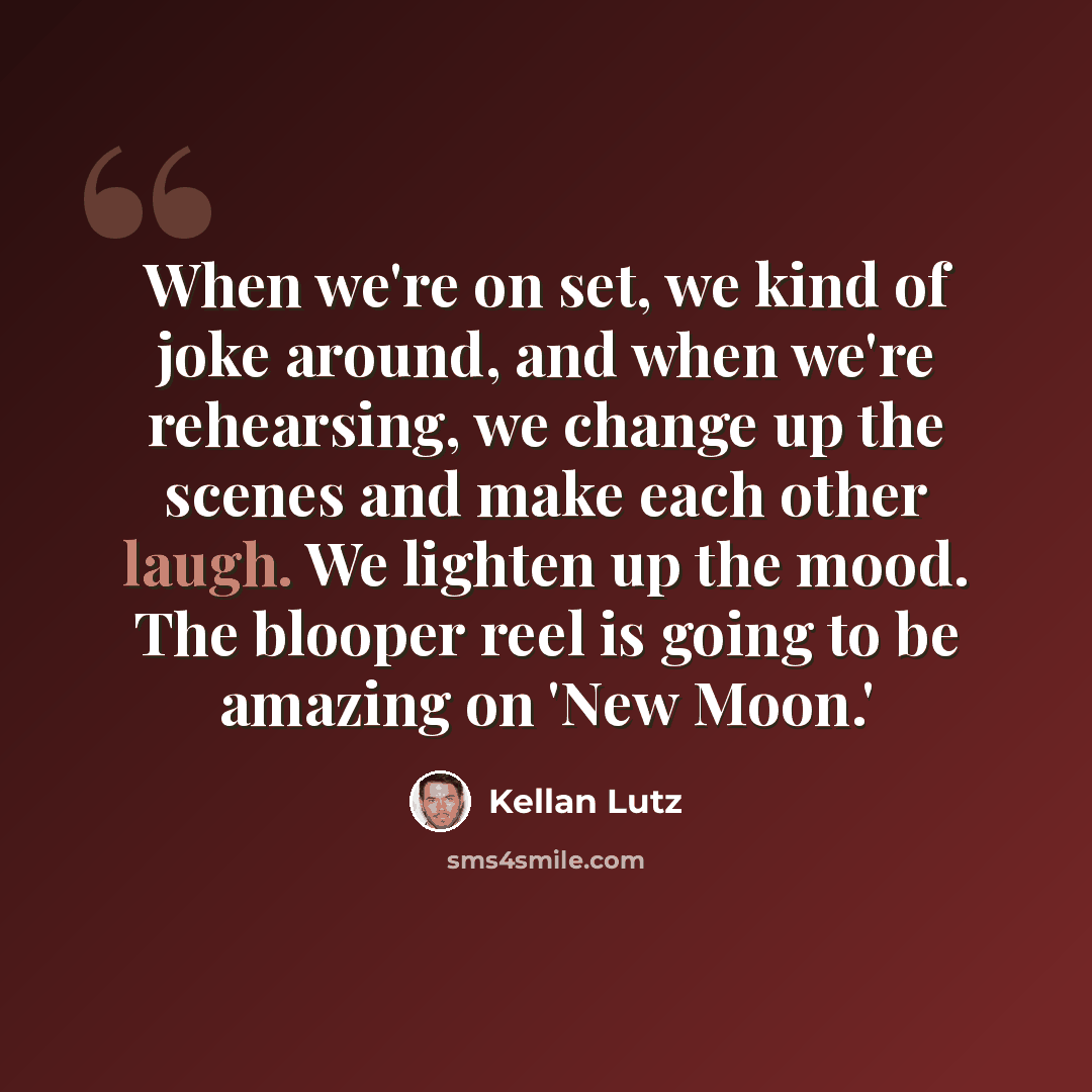 “When we're on set, we kind of joke around, and when we're rehearsing, we change up the scenes and make each other laugh. We lighten up the mood. The blooper reel is going to be amazing on 'New Moon.'” quote by Kellan Lutz