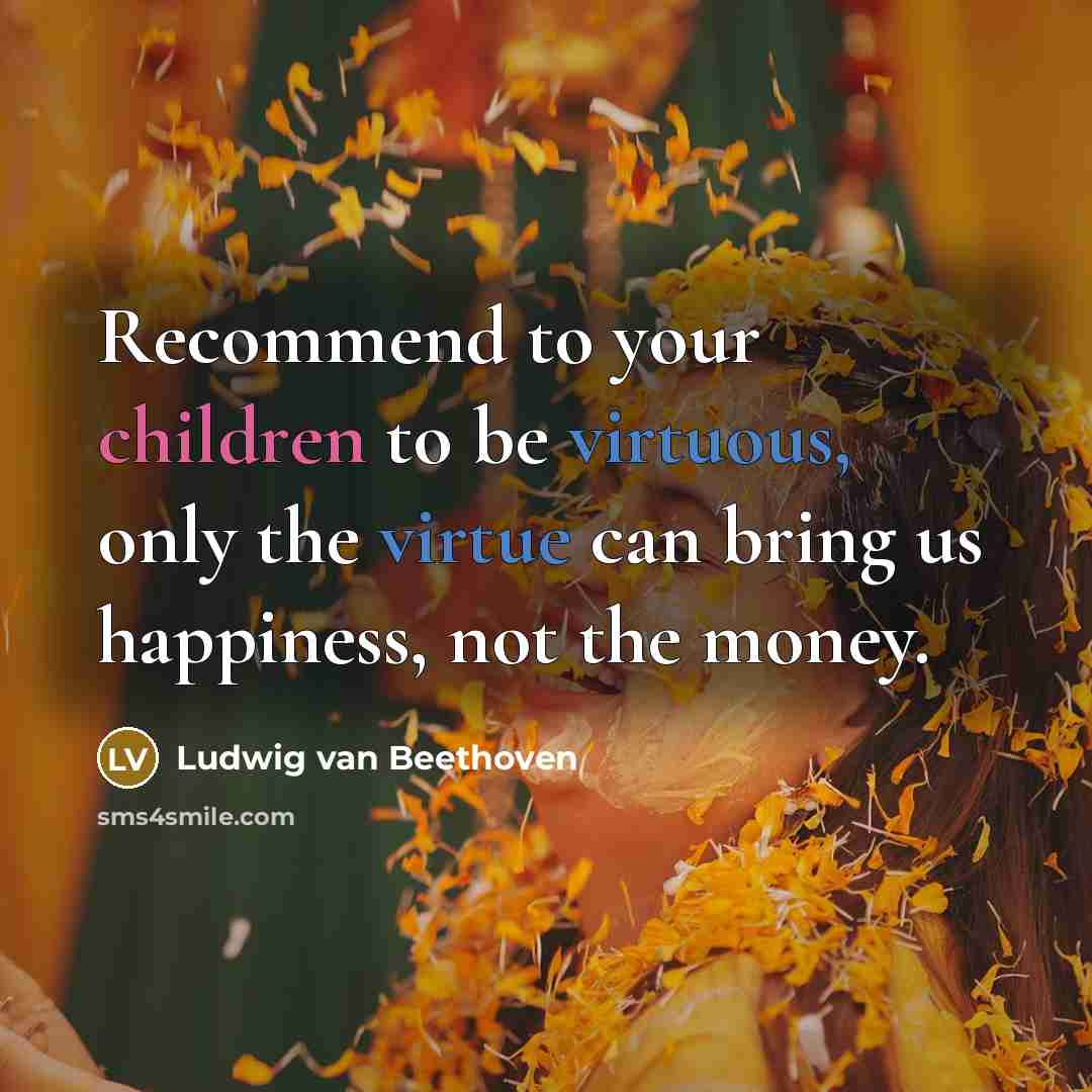 “Recommend to your children to be virtuous, only the virtue can bring us happiness, not the money.” quote by Ludwig van Beethoven
