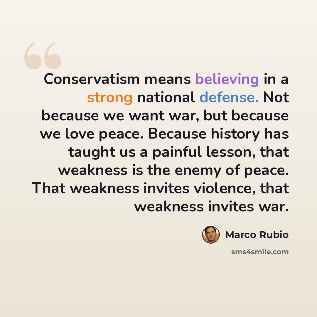 “Conservatism means believing in a strong national defense. Not because we want war, but because we love peace. Because history has taught us a painful lesson, that weakness is the enemy of peace. That weakness invites violence, that weakness invites war.” quote by Marco Rubio