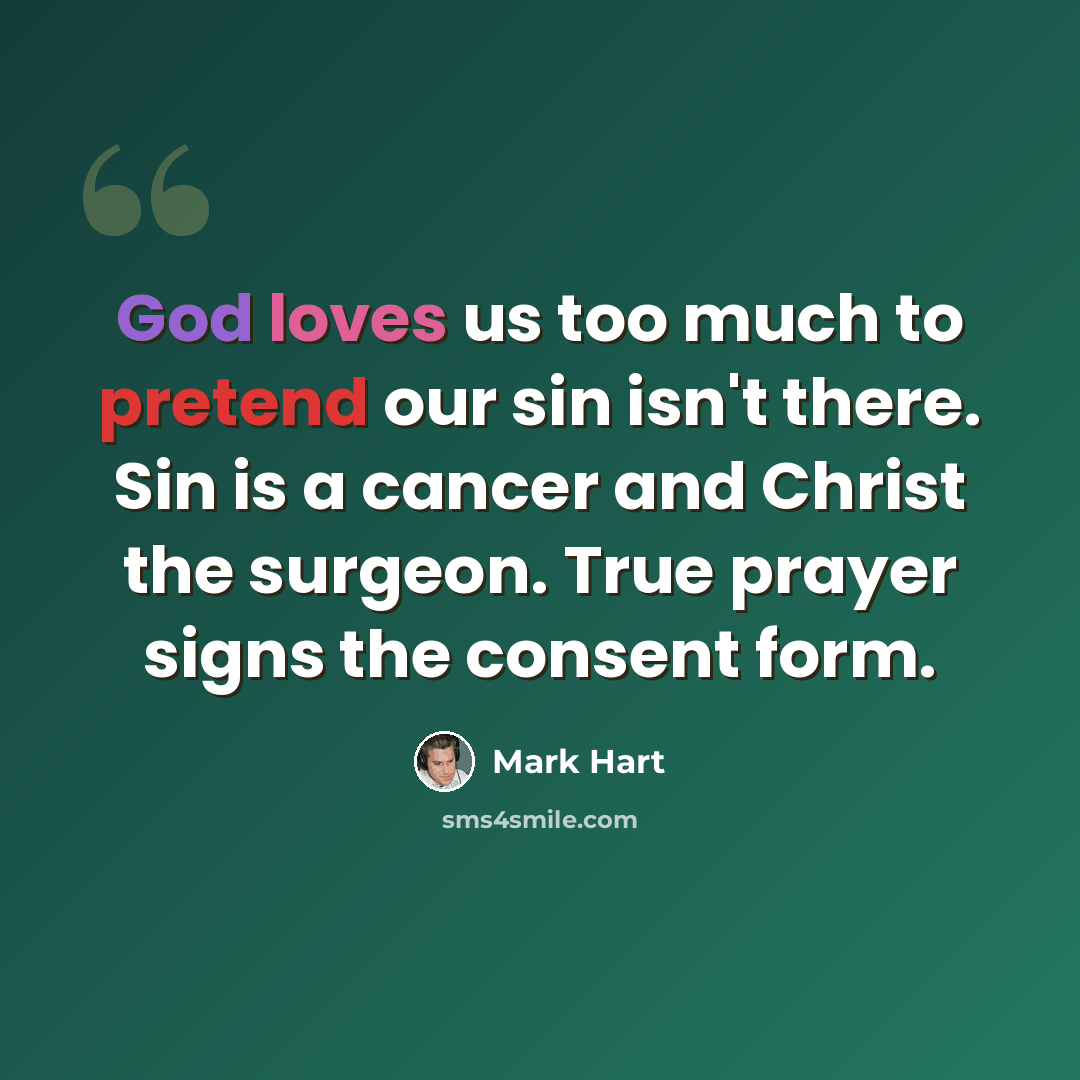 “God loves us too much to pretend our sin isn't there. Sin is a cancer and Christ the surgeon. True prayer signs the consent form.” quote by Mark Hart