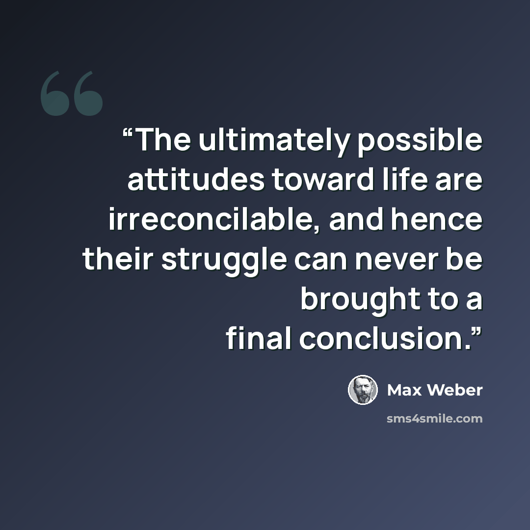 “The ultimately possible attitudes toward life are irreconcilable, and hence their struggle can never be brought to a final conclusion.” quote by Max Weber
