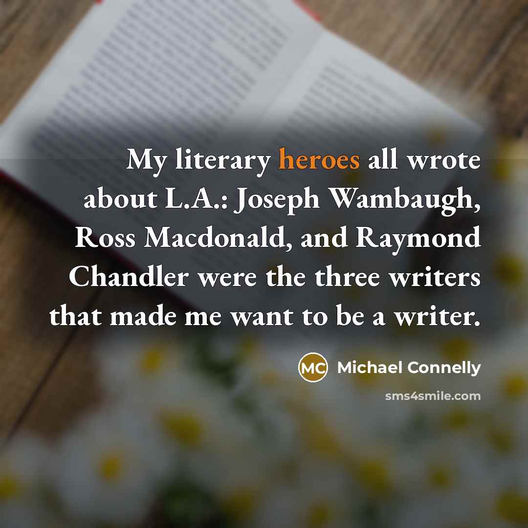 “My literary heroes all wrote about L.A.: Joseph Wambaugh, Ross Macdonald, and Raymond Chandler were the three writers that made me want to be a writer.” quote by Michael Connelly