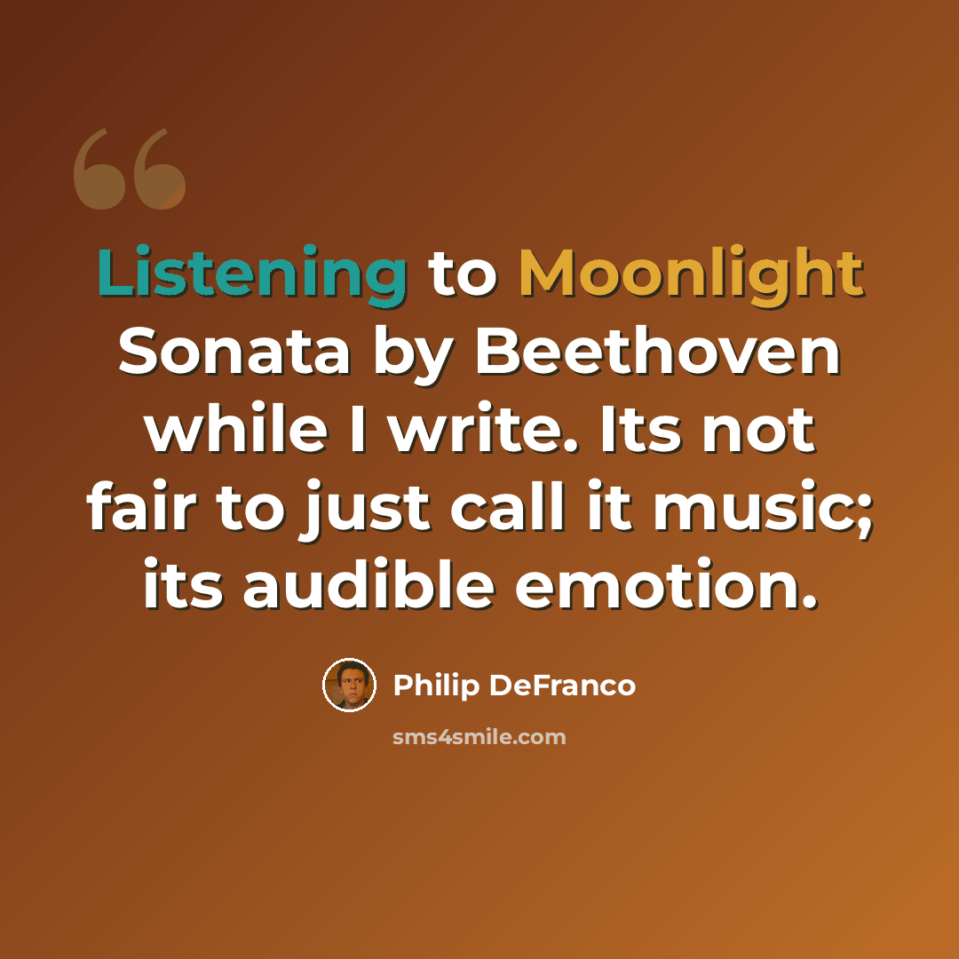 “Listening to Moonlight Sonata by Beethoven while I write. Its not fair to just call it music; its audible emotion.” quote by Philip DeFranco